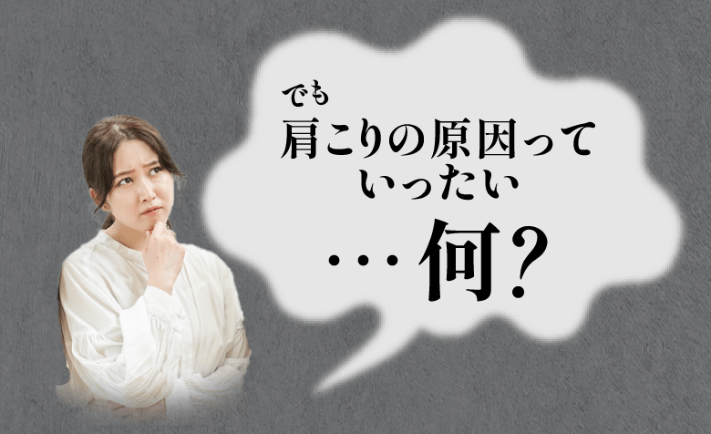 でも…肩こりの原因って いったい…何？