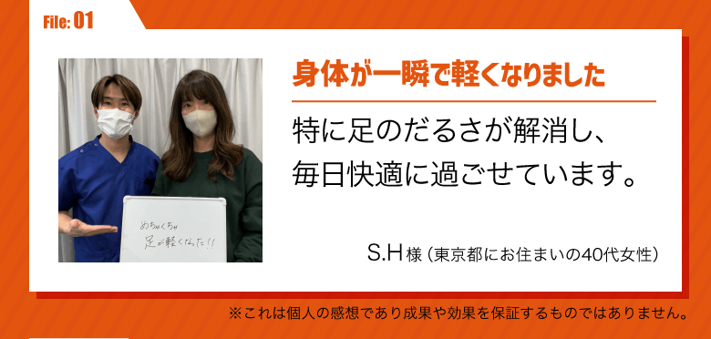 身体が一瞬で軽くなりました。特に足のだるさが解消し、毎日快適に過ごせています。／S.H様（東京都にお住まいの40代女性）