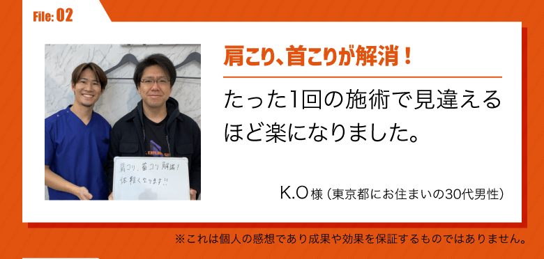 肩こり、首こりが解消！
たった1回の施術で見違えるほど楽になりました。／K.O様（東京都にお住まいの30代男性）